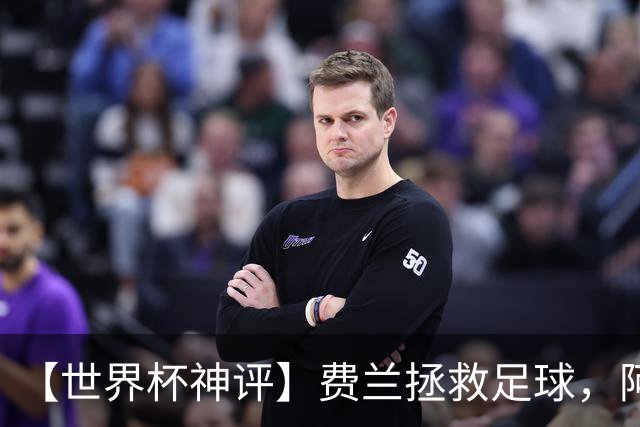 【世界杯神评】费兰拯救足球，阿根廷最有威胁的进攻在赛后