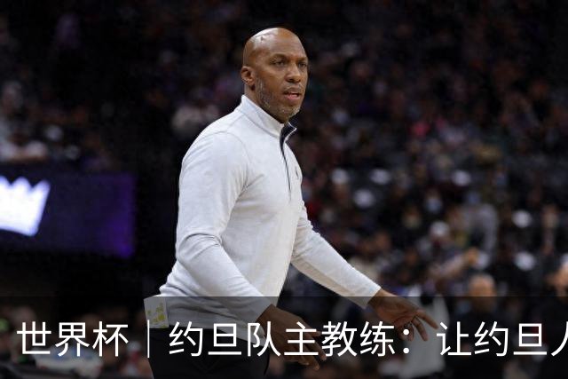 世界杯｜约旦队主教练：让约旦人民为我们骄傲