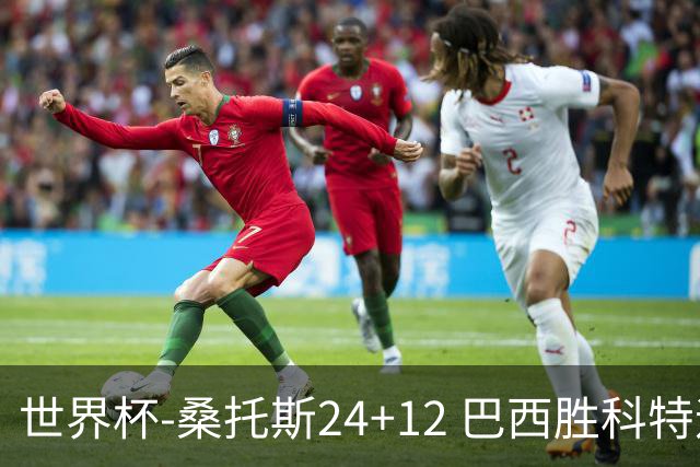 世界杯-桑托斯24+12 巴西胜科特迪瓦成功晋级