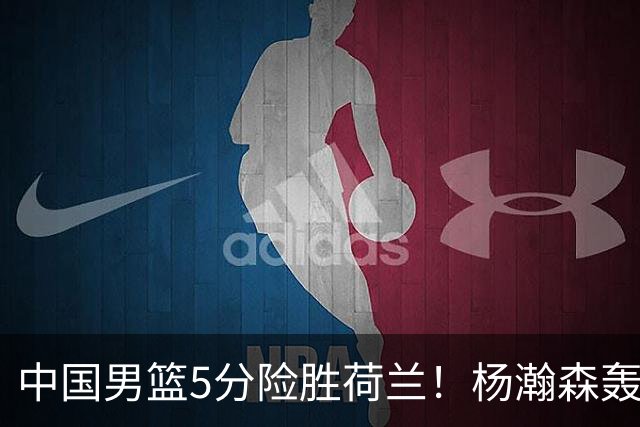中国男篮5分险胜荷兰！杨瀚森轰7+8，廖三宁21分，徐昕受伤离场