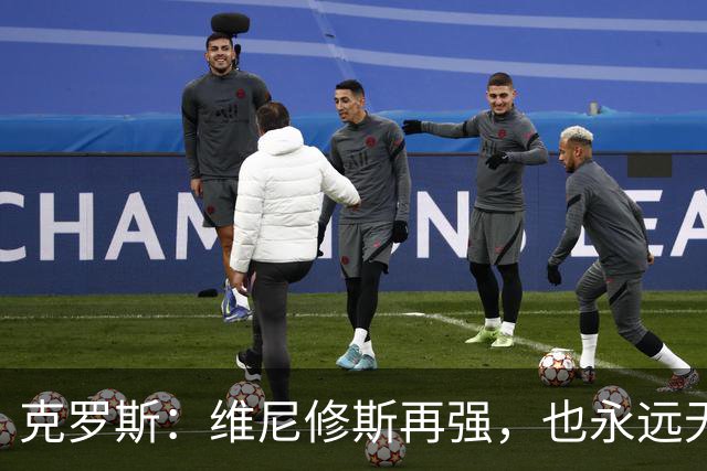 克罗斯：维尼修斯再强，也永远无法凌驾于皇马这家百年豪门之上