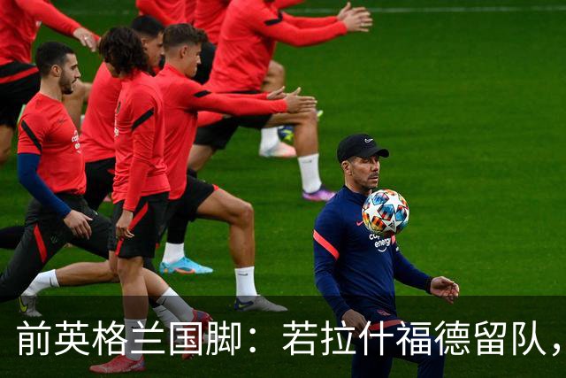 前英格兰国脚：若拉什福德留队，他需接受成为角色球员而并非首发