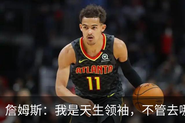 詹姆斯：我是天生领袖，不管去哪我都会毫无保留传授经验
