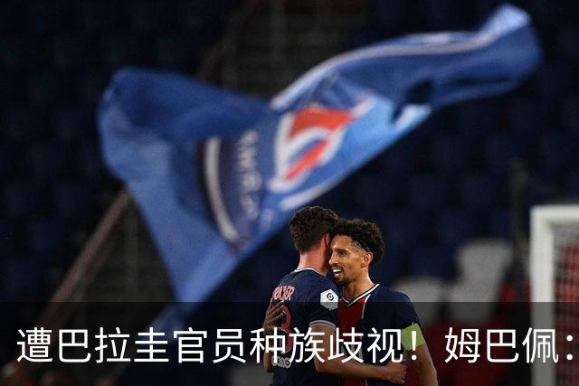 遭巴拉圭官员种族歧视！姆巴佩：你这卑鄙的女人，不配代表巴拉圭
