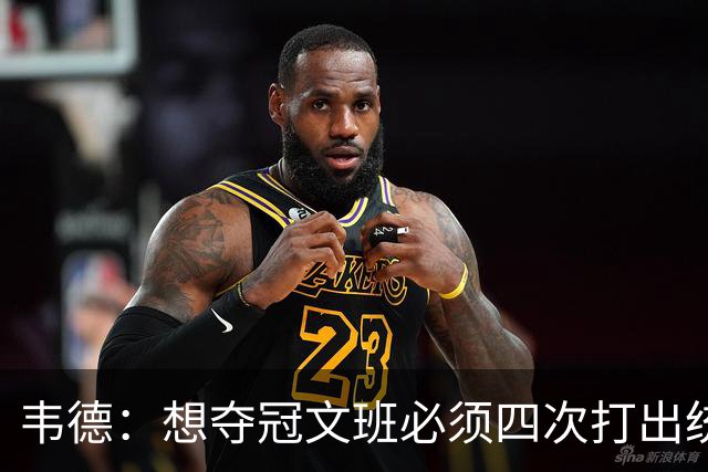 韦德：想夺冠文班必须四次打出统治力 体力透支也不能飘在外线