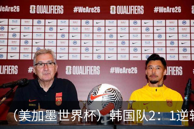 （美加墨世界杯）韩国队2：1逆转战胜捷克队