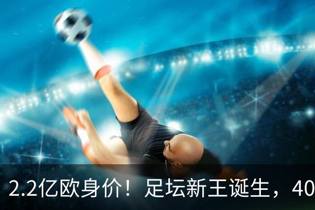 2.2亿欧身价！足坛新王诞生，40岁门将凭什么身价暴涨10倍？