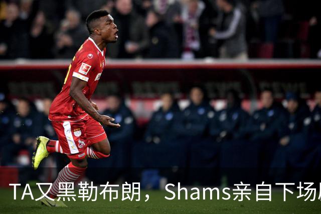 TA又黑勒布朗，Shams亲自下场辟谣！已为平台赚2亿硬要说他无影响力